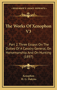 The Works of Xenophon V3: Part 2, Three Essays on the Duties of a Cavalry General, on Horsemanship, and on Hunting (1897)