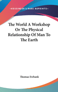 The World A Workshop Or The Physical Relationship Of Man To The Earth