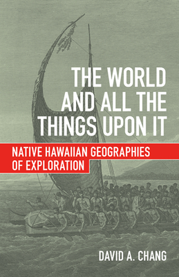 The World and All the Things Upon It: Native Hawaiian Geographies of Exploration - Chang, David A