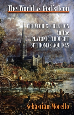 The World as God's Icon: Creator and Creation in the Platonic Thought of Thomas Aquinas - Morello, Sebastian, and Weir, Ralph Stefan (Foreword by)