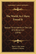 The World As I Have Found It: Sequel To Incidents In The Life Of A Blind Girl (1878)