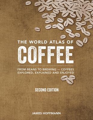 The World Atlas of Coffee: From Beans to Brewing -- Coffees Explored, Explained and Enjoyed - Hoffmann, James