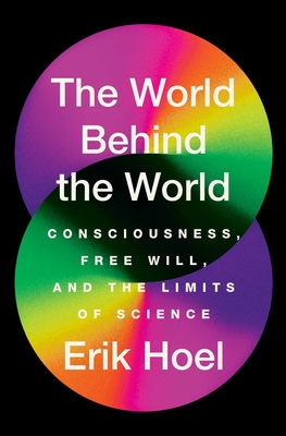 The World Behind the World: Consciousness, Free Will, and the Limits of Science - Hoel, Erik