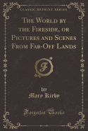 The World by the Fireside, or Pictures and Scenes from Far-Off Lands (Classic Reprint)