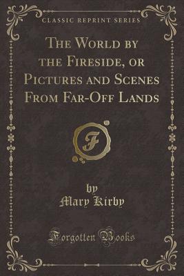 The World by the Fireside, or Pictures and Scenes from Far-Off Lands (Classic Reprint) - Kirby, Mary