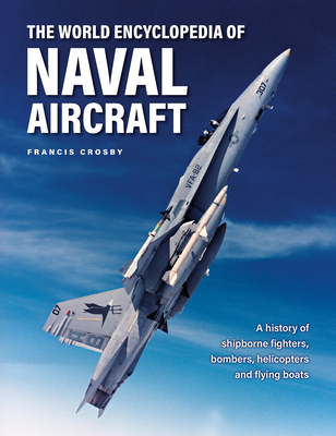 The World Encyclopedia of Naval Aircraft: A History of Shipborne Fighters, Bombers, Helicopters and Flying Boats - Crosby, Francis