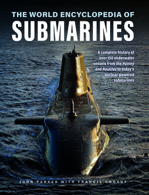 The World Encyclopedia of Submarines: A Complete History of Over 150 Underwater Vessels from the Hunley and Nautilus to Today's Nuclear-Powered Submarines - Parker, John, and Crosby, Francis