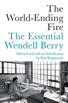 The World-Ending Fire: The Essential Wendell Berry - Berry, Wendell