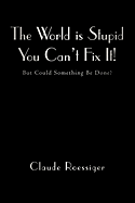 The World Is Stupid-You Can't Fix It!: But Could Something Be Done?