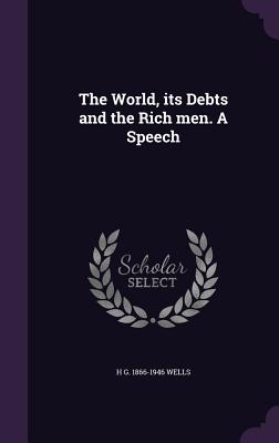 The World, its Debts and the Rich men. A Speech - Wells, H G 1866-1946