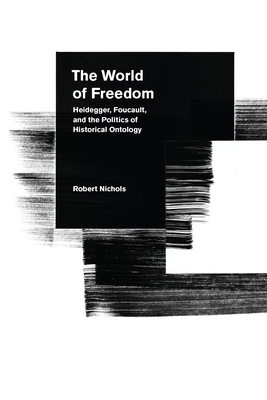 The World of Freedom: Heidegger, Foucault, and the Politics of Historical Ontology - Nichols, Robert, PhD