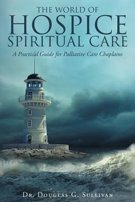 The World of Hospice Spiritual Care: A Practical Guide for Palliative Care Chaplains - Sullivan, Douglas G, Dr.