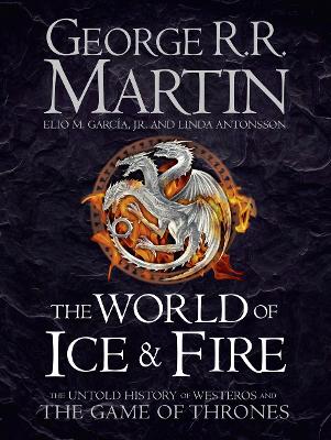 The World of Ice and Fire: The Untold History of Westeros and the Game of Thrones - Martin, George R.R., and Garcia Jr., Elio M., and Antonsson, Linda