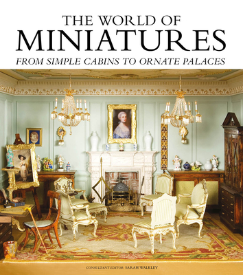 The World of Miniatures: From Simple Cabins to Ornate Palaces - Walkley, Sarah