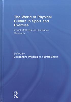 The World of Physical Culture in Sport and Exercise: Visual Methods for Qualitative Research - Phoenix, Cassandra (Editor), and Smith, Brett (Editor)