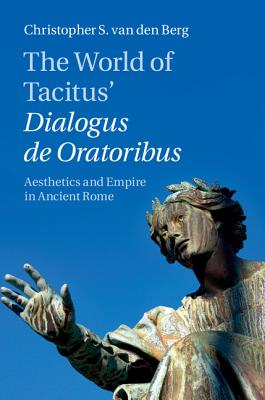 The World of Tacitus' Dialogus de Oratoribus: Aesthetics and Empire in Ancient Rome - van den Berg, Christopher S.