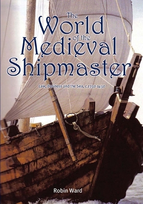 The World of the Medieval Shipmaster: Law, Business and the Sea, C.1350-C.1450 - Ward, Robin