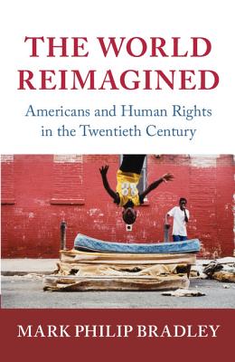 The World Reimagined: Americans and Human Rights in the Twentieth Century - Bradley, Mark Philip