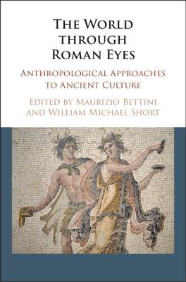 The World Through Roman Eyes: Anthropological Approaches to Ancient Culture - Bettini, Maurizio, Professor (Editor), and Short, William Michael (Editor)