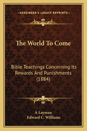 The World To Come: Bible Teachings Concerning Its Rewards And Punishments (1884)