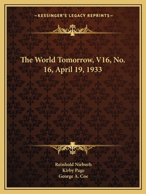 The World Tomorrow, V16, No. 16, April 19, 1933 - Nieburh, Reinhold (Editor), and Page, Kirby (Editor), and Coe, George a (Editor)