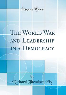The World War and Leadership in a Democracy (Classic Reprint) - Ely, Richard Theodore