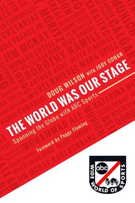 The World Was Our Stage: Spanning the Globe with ABC Sports - Cohan, Jody, and Fleming, Peggy (Foreword by), and Wilson, Doug