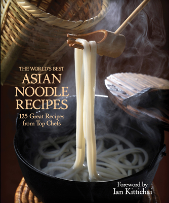 The World's Best Asian Noodle Recipes: 125 Great Recipes from Top Chefs - Hall, Kirsten, and Kittichai, Ian (Foreword by)