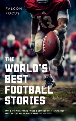 The World's Best Football Stories - Fun & Inspirational Facts & Stories of the Greatest Football Players and Games of All Time - Focus, Falcon