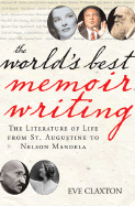 The World's Best Memoir Writing: The Literature of Life from St. Augustine to Gandhi, and from Pablo Picasso to Nelson Mandela - Claxton, Eve