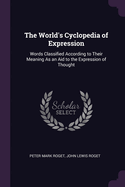 The World's Cyclopedia of Expression: Words Classified According to Their Meaning As an Aid to the Expression of Thought