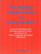 The World's Easiest Guide to Using the MLA: A User-Friendly Manual for Formatting Research Papers According to the Modern Language Association Style Guide