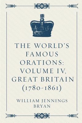 The World's Famous Orations: Volume IV, Great Britain (1780-1861) - Bryan, William Jennings