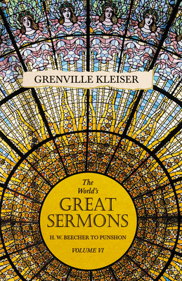 The World's Great Sermons - H. W. Beecher to Punshon - Volume VI - Kleiser, Grenville, and Brastow, Lewis O (Introduction by)