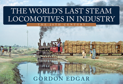 The World's Last Steam Locomotives in Industry: The 20th Century - Edgar, Gordon