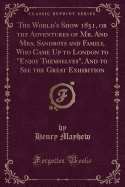 The World's Show 1851, or the Adventures of Mr. and Mrs. Sandboys and Family, Who Came Up to London to Enjoy Themselves, and to See the Great Exhibition (Classic Reprint)