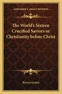 The World's Sixteen Crucified Saviors or Christianity before Christ