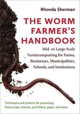 The Worm Farmer's Handbook: Mid- To Large-Scale Vermicomposting for Farms, Businesses, Municipalities, Schools, and Institutions - Sherman, Rhonda