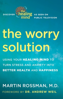 The Worry Solution: Using Your Healing Mind to Turn Stress and Anxiety Into Better Health and Happiness - Rossman, Martin, and Weil, Andrew (Foreword by)