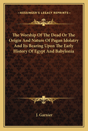 The Worship Of The Dead Or The Origin And Nature Of Pagan Idolatry And Its Bearing Upon The Early History Of Egypt And Babylonia