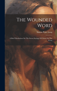 The Wounded Word: A Brief Meditation On The Seven Sayings Of Christ On The Cross