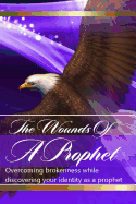 The Wounds Of The Prophets: Overcoming Brokenness While Discovering Our Identity As Prophets