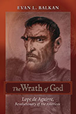 The Wrath of God: Lope de Aguirre, Revolutionary of the Americas - Balkan, Evan L