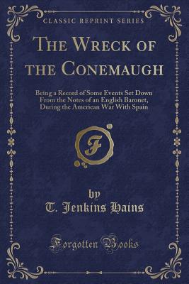 The Wreck of the Conemaugh: Being a Record of Some Events Set Down from the Notes of an English Baronet, During the American War with Spain (Classic Reprint) - Hains, T Jenkins