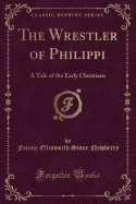 The Wrestler of Philippi: A Tale of the Early Christians (Classic Reprint)