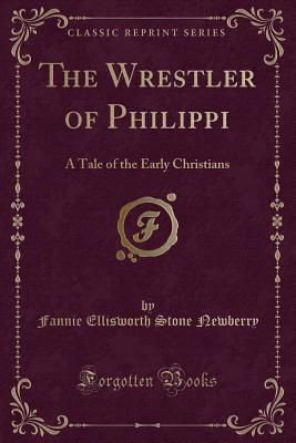 The Wrestler of Philippi: A Tale of the Early Christians (Classic Reprint) - Newberry, Fannie Ellisworth Stone