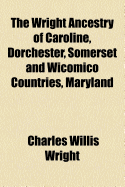 The Wright Ancestry of Caroline, Dorchester, Somerset and Wicomico Countries Maryland (Classic Reprint)