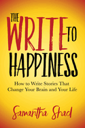 The Write to Happiness: How to Write Stories to Change Your Brain and Your Life