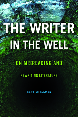 The Writer in the Well: On Misreading and Rewriting Literature - Weissman, Gary