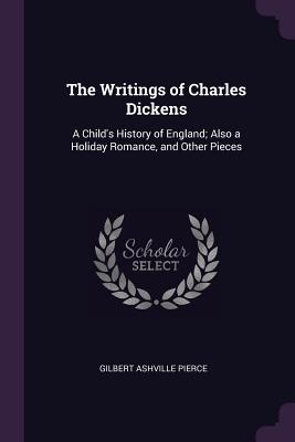 The Writings of Charles Dickens: A Child's History of England; Also a Holiday Romance, and Other Pieces - Pierce, Gilbert Ashville